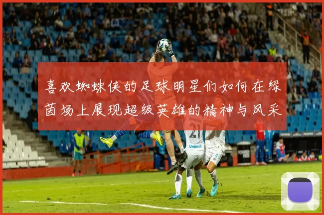 喜欢蜘蛛侠的足球明星们如何在绿茵场上展现超级英雄的精神与风采