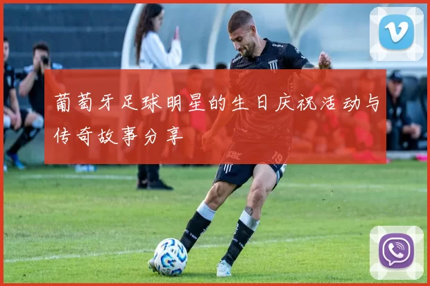 葡萄牙足球明星的生日庆祝活动与传奇故事分享