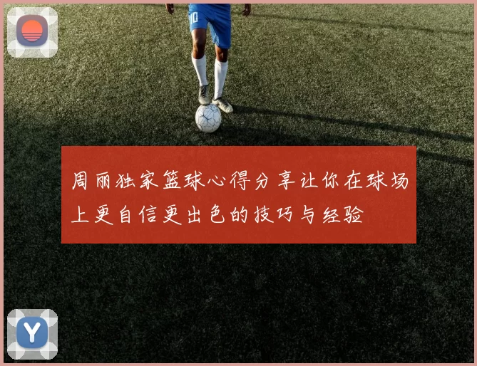 周丽独家篮球心得分享让你在球场上更自信更出色的技巧与经验
