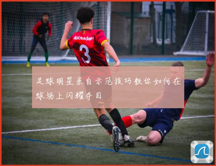 足球明星亲自示范技巧教你如何在球场上闪耀夺目
