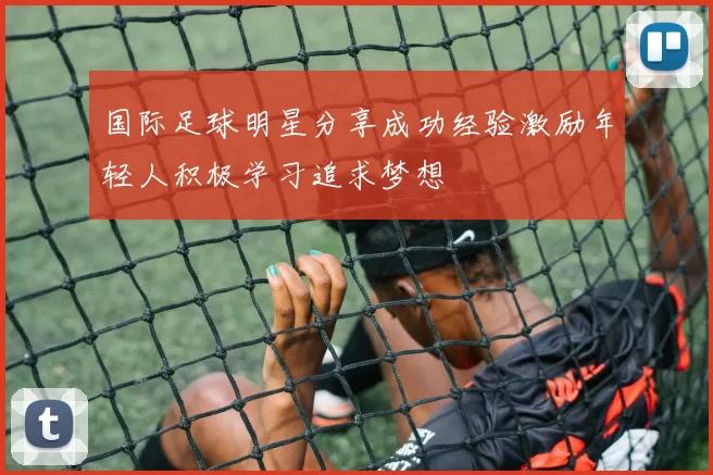 国际足球明星分享成功经验激励年轻人积极学习追求梦想