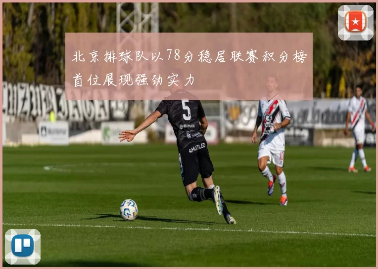 北京排球队以78分稳居联赛积分榜首位展现强劲实力