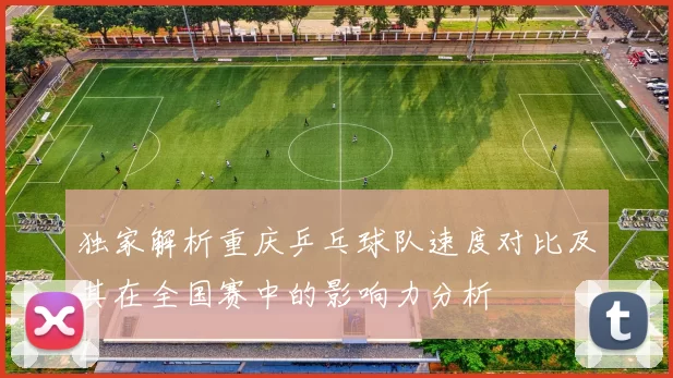 独家解析重庆乒乓球队速度对比及其在全国赛中的影响力分析
