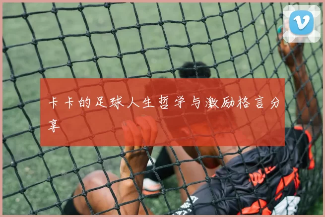 卡卡的足球人生哲学与激励格言分享