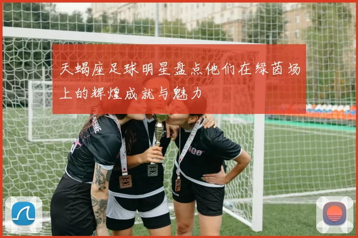 天蝎座足球明星盘点他们在绿茵场上的辉煌成就与魅力